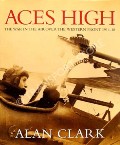 Aces High - The War in the Air Over the Western Front 1914-18 by CLARK, Alan 